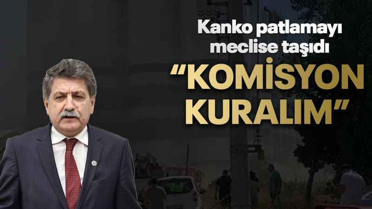 Kanko patlamayı meclise taşıdı “Komisyon kuralım”